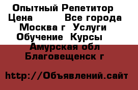 Опытный Репетитор › Цена ­ 550 - Все города, Москва г. Услуги » Обучение. Курсы   . Амурская обл.,Благовещенск г.